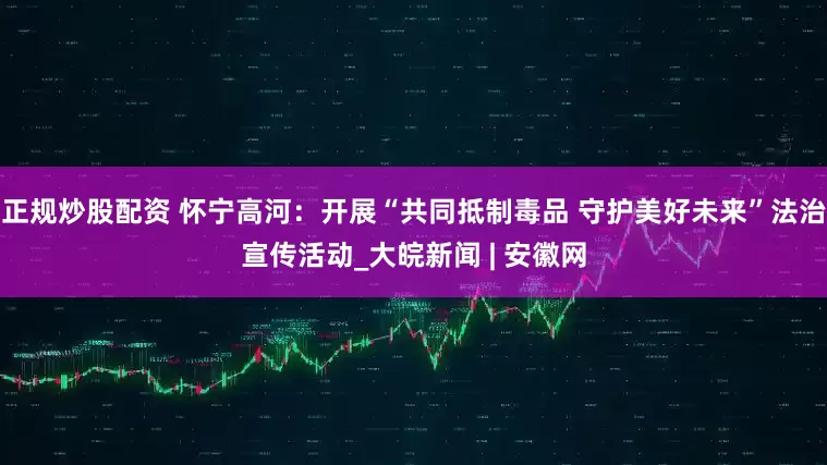 正規(guī)炒股配資 懷寧高河：開展“共同抵制毒品 守護(hù)美好未來”法治宣傳活動(dòng)_大皖新聞 | 安徽網(wǎng)