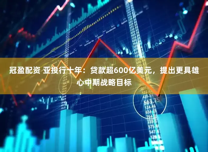 冠盈配資 亞投行十年：貸款超600億美元，提出更具雄心中期戰(zhàn)略目標