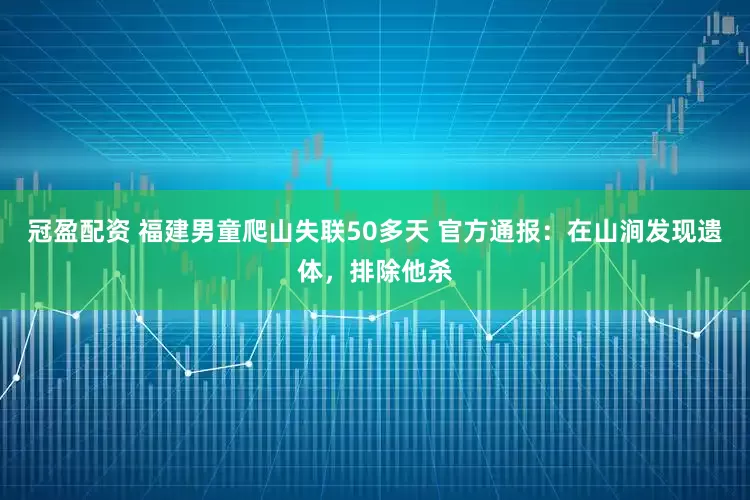 冠盈配資 福建男童爬山失聯(lián)50多天 官方通報：在山澗發(fā)現(xiàn)遺體，排除他殺