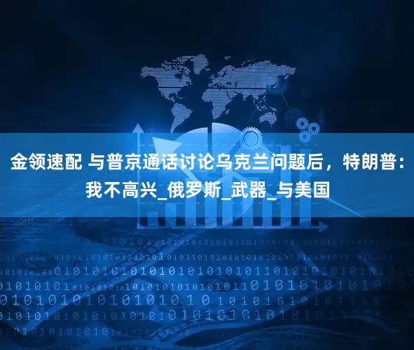 金領(lǐng)速配 與普京通話(huà)討論烏克蘭問(wèn)題后，特朗普：我不高興_俄羅斯_武器_與美國(guó)