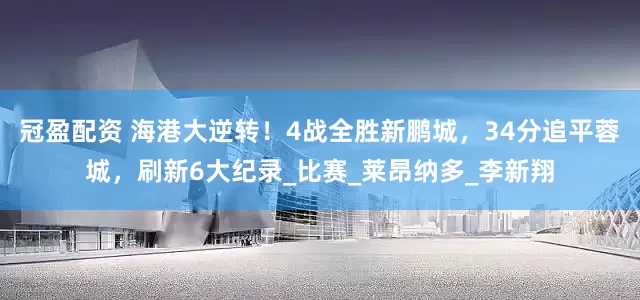 冠盈配資 海港大逆轉(zhuǎn)！4戰(zhàn)全勝新鵬城，34分追平蓉城，刷新6大紀(jì)錄_比賽_萊昂納多_李新翔