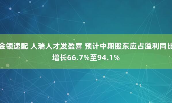 金領(lǐng)速配 人瑞人才發(fā)盈喜 預(yù)計中期股東應(yīng)占溢利同比增長66.7%至94.1%