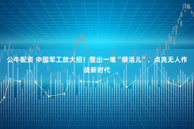 公牛配資 中國軍工放大招！整出一堆“狠活兒”，點亮無人作戰(zhàn)新時代