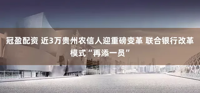 冠盈配資 近3萬貴州農信人迎重磅變革 聯合銀行改革模式“再添一員”