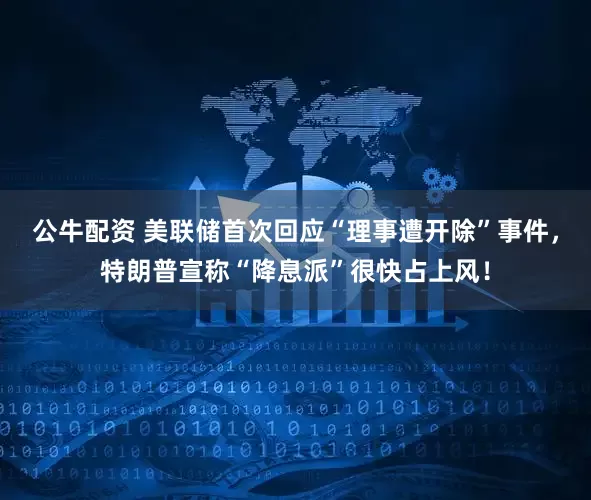 公牛配資 美聯(lián)儲首次回應(yīng)“理事遭開除”事件，特朗普宣稱“降息派”很快占上風(fēng)！