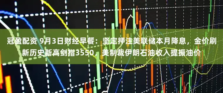 冠盈配資 9月3日財(cái)經(jīng)早餐：堅(jiān)定押注美聯(lián)儲(chǔ)本月降息，金價(jià)刷新歷史新高劍指3550，美制裁伊朗石油收入提振油價(jià)