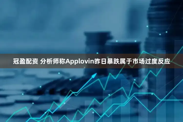 冠盈配資 分析師稱Applovin昨日暴跌屬于市場過度反應(yīng)