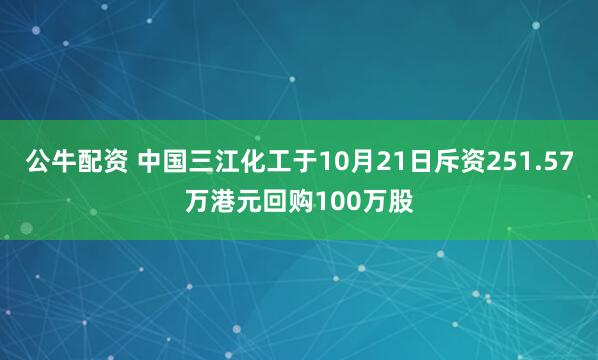 公牛配資 中國三江化工于10月21日斥資251.57萬港元回購100萬股