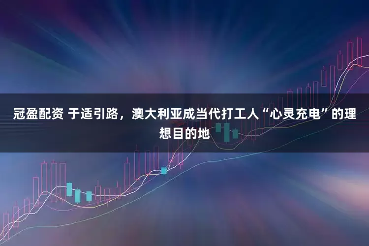 冠盈配資 于適引路，澳大利亞成當(dāng)代打工人“心靈充電”的理想目的地
