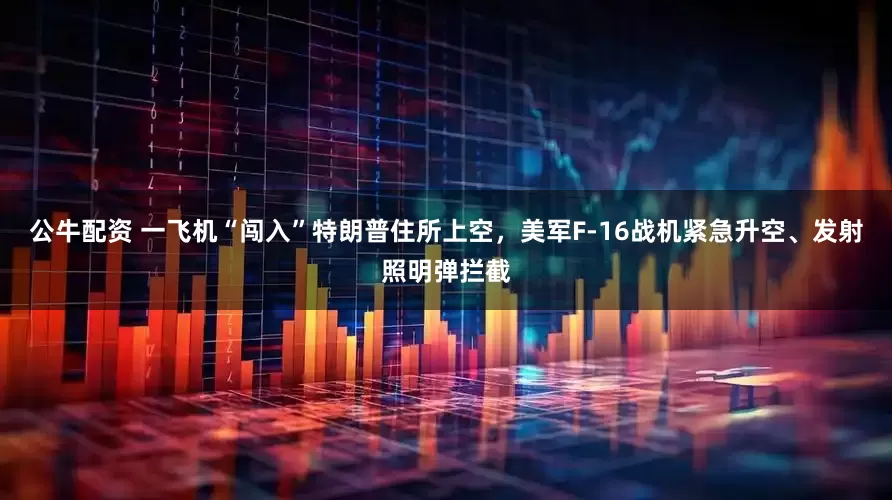 公牛配資 一飛機(jī)“闖入”特朗普住所上空，美軍F-16戰(zhàn)機(jī)緊急升空、發(fā)射照明彈攔截