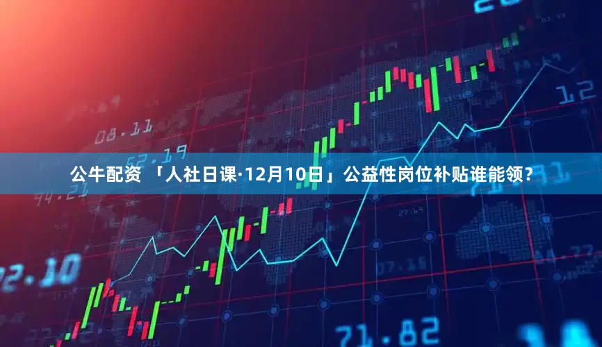 公牛配資 「人社日課·12月10日」公益性崗位補貼誰能領？