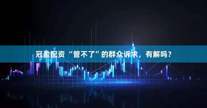 冠盈配資 “管不了”的群眾訴求，有解嗎？