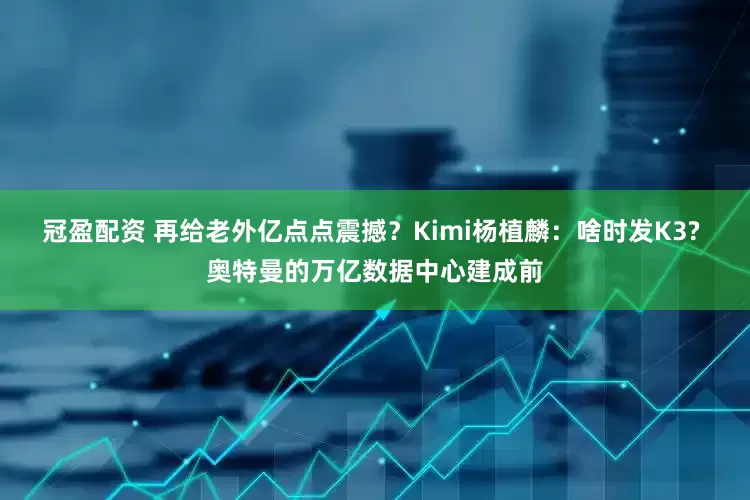 冠盈配資 再給老外億點點震撼？Kimi楊植麟：啥時發(fā)K3? 奧特曼的萬億數(shù)據(jù)中心建成前
