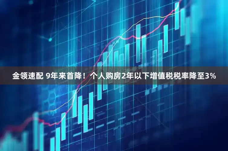金領(lǐng)速配 9年來首降！個人購房2年以下增值稅稅率降至3%