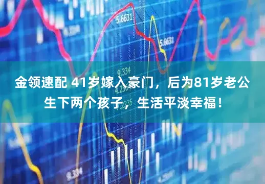 金領(lǐng)速配 41歲嫁入豪門，后為81歲老公生下兩個孩子，生活平淡幸福！