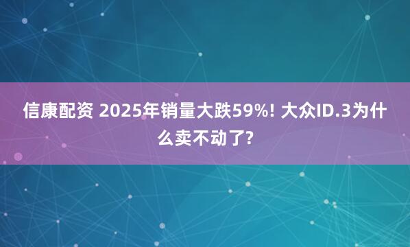 信康配資 2025年銷量大跌59%! 大眾ID.3為什么賣不動了?
