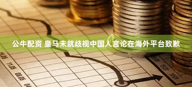 公牛配資 皇馬未就歧視中國人言論在海外平臺(tái)致歉