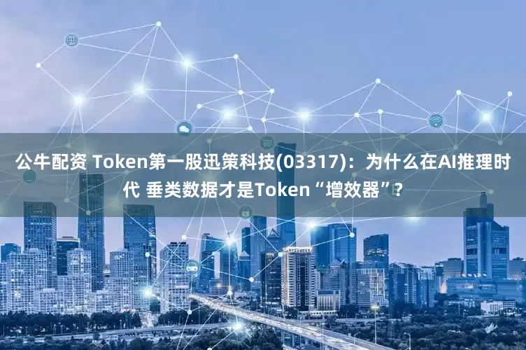 公牛配資 Token第一股迅策科技(03317)：為什么在AI推理時代 垂類數(shù)據才是Token“增效器”?