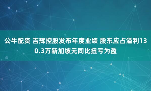 公牛配資 吉輝控股發(fā)布年度業(yè)績 股東應占溢利130.3萬新加坡元同比扭虧為盈